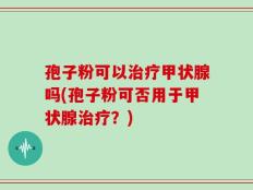 孢子粉可以治疗甲状腺吗(孢子粉可否用于甲状腺治疗？)