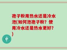 孢子粉用热水还是冷水泡(如何泡孢子粉？使用冷水还是热水更好？)