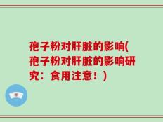 孢子粉对肝脏的影响(孢子粉对肝脏的影响研究：食用注意！)