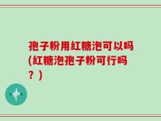 孢子粉用红糖泡可以吗(红糖泡孢子粉可行吗？)