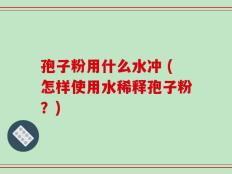孢子粉用什么水冲 (怎样使用水稀释孢子粉？)