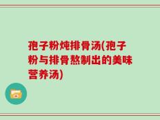 孢子粉炖排骨汤(孢子粉与排骨熬制出的美味营养汤)