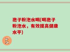 孢子粉泡水喝(喝孢子粉泡水，有效提高健康水平)