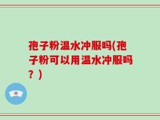 孢子粉温水冲服吗(孢子粉可以用温水冲服吗？)