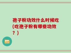 孢子粉功效什么时候吃(吃孢子粉有哪些功效？)