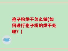 孢子粉烘干怎么做(如何进行孢子粉的烘干处理？)
