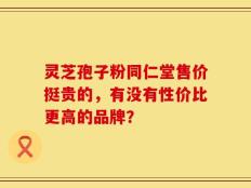 灵芝孢子粉同仁堂售价挺贵的，有没有性价比更高的品牌？