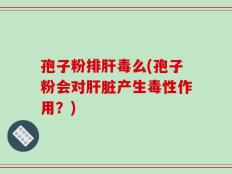 孢子粉排肝毒么(孢子粉会对肝脏产生毒性作用？)