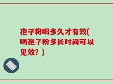 孢子粉喝多久才有效(喝孢子粉多长时间可以见效？)