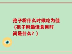 孢子粉什么时候吃为佳 (孢子粉最佳食用时间是什么？)