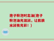孢子粉泡时出油(孢子粉泡油光滋润，让肌肤水润有光彩！)
