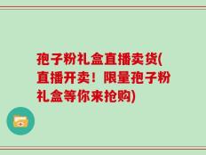 孢子粉礼盒直播卖货(直播开卖！限量孢子粉礼盒等你来抢购)
