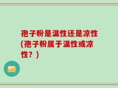 孢子粉是温性还是凉性(孢子粉属于温性或凉性？)