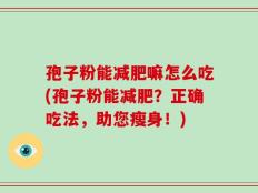 孢子粉能减肥嘛怎么吃(孢子粉能减肥？正确吃法，助您瘦身！)