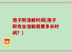 孢子粉溶解时间(孢子粉完全溶解需要多长时间？)