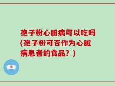 孢子粉心脏病可以吃吗(孢子粉可否作为心脏病患者的食品？)