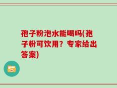 孢子粉泡水能喝吗(孢子粉可饮用？专家给出答案)