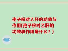 孢子粉对乙肝的功效与作用(孢子粉对乙肝的功效和作用是什么？)