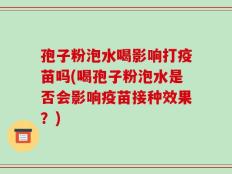 孢子粉泡水喝影响打疫苗吗(喝孢子粉泡水是否会影响疫苗接种效果？)