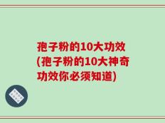 孢子粉的10大功效 (孢子粉的10大神奇功效你必须知道)