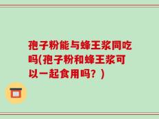 孢子粉能与蜂王浆同吃吗(孢子粉和蜂王浆可以一起食用吗？)