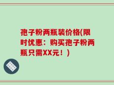 孢子粉两瓶装价格(限时优惠：购买孢子粉两瓶只需XX元！)