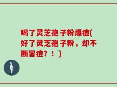 喝了灵芝孢子粉爆痘(好了灵芝孢子粉，却不断冒痘？！)