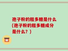 孢子粉的粗多糖是什么(孢子粉的粗多糖成分是什么？)