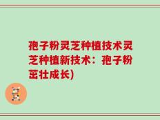 孢子粉灵芝种植技术灵芝种植新技术：孢子粉茁壮成长)