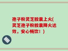孢子粉灵芝胶囊上火(灵芝孢子粉胶囊降火达效，安心畅饮！)