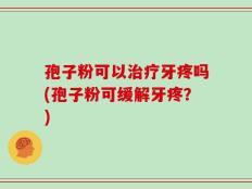 孢子粉可以治疗牙疼吗(孢子粉可缓解牙疼？)