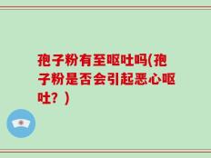 孢子粉有至呕吐吗(孢子粉是否会引起恶心呕吐？)