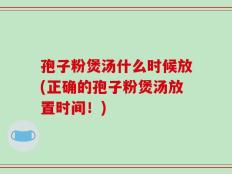 孢子粉煲汤什么时候放(正确的孢子粉煲汤放置时间！)