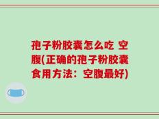孢子粉胶囊怎么吃 空腹(正确的孢子粉胶囊食用方法：空腹最好)