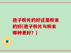 孢子粉片的好还是粉末的好(孢子粉片与粉末哪种更好？)