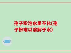孢子粉泡水里不化(孢子粉难以溶解于水)