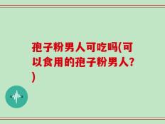 孢子粉男人可吃吗(可以食用的孢子粉男人？)