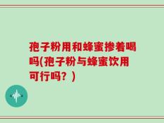 孢子粉用和蜂蜜掺着喝吗(孢子粉与蜂蜜饮用可行吗？)