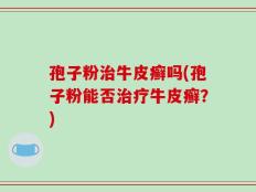 孢子粉治牛皮癣吗(孢子粉能否治疗牛皮癣？)
