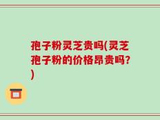 孢子粉灵芝贵吗(灵芝孢子粉的价格昂贵吗？)