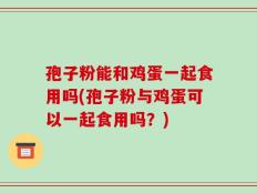孢子粉能和鸡蛋一起食用吗(孢子粉与鸡蛋可以一起食用吗？)