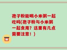 孢子粉能喝小米粥一起吃吗(孢子粉与小米粥一起食用？这里有几点需要注意！)