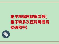 孢子粉碾压破壁次数(孢子粉多次压碎可提高壁破效率)