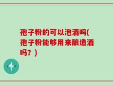 孢子粉的可以泡酒吗(孢子粉能够用来酿造酒吗？)