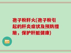 孢子粉肝火(孢子粉引起的肝炎症状及预防措施，保护肝脏健康)