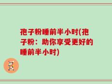孢子粉睡前半小时(孢子粉：助你享受更好的睡前半小时)
