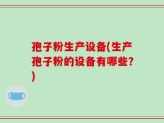 孢子粉生产设备(生产孢子粉的设备有哪些？)