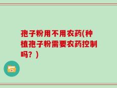孢子粉用不用农药(种植孢子粉需要农药控制吗？)