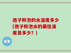 孢子粉泡的水温度多少(孢子粉泡水的最佳温度是多少？)