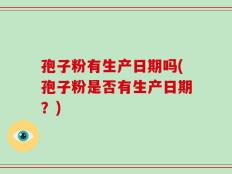 孢子粉有生产日期吗(孢子粉是否有生产日期？)